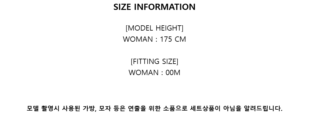 SIZE INFORMATION[MODEL HEIGHT]WOMAN : 175 CM[FITTING SIZE]WOMAN : 00M모델 촬영시 사용된 가방, 모자 등은 연출을 위한 소품으로 세트상품이 아님을 알려드립니다.